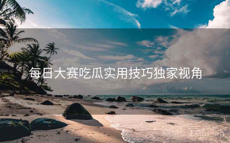每日大赛吃瓜实用技巧独家视角