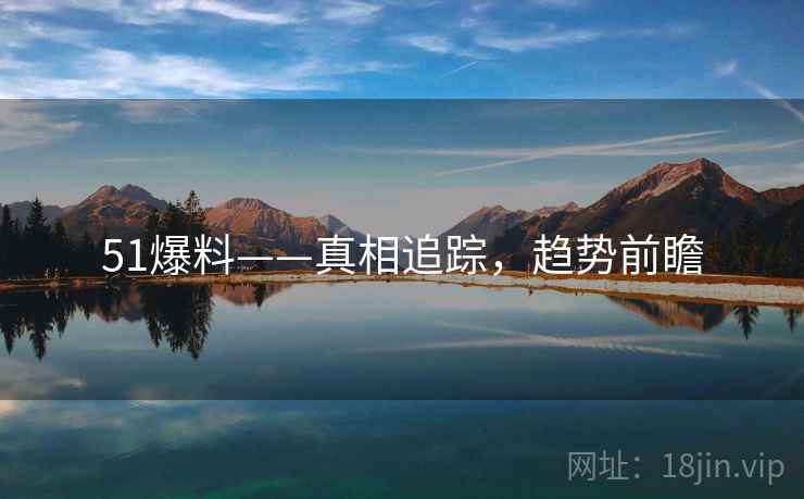 51爆料——真相追踪，趋势前瞻