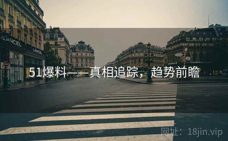 51爆料——真相追踪，趋势前瞻