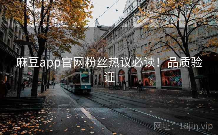 麻豆app官网粉丝热议必读！品质验证