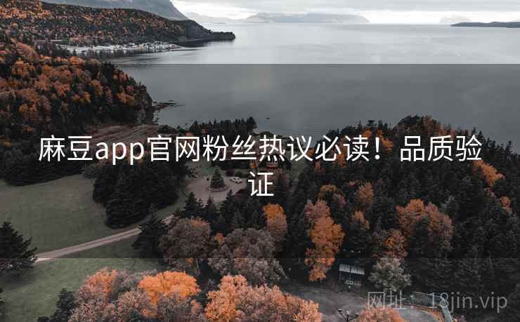 麻豆app官网粉丝热议必读！品质验证