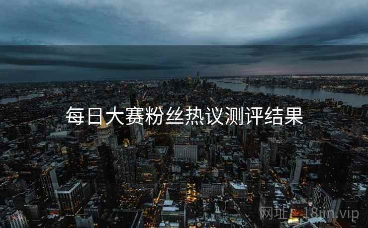每日大赛粉丝热议测评结果