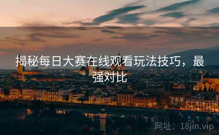 揭秘每日大赛在线观看玩法技巧，最强对比