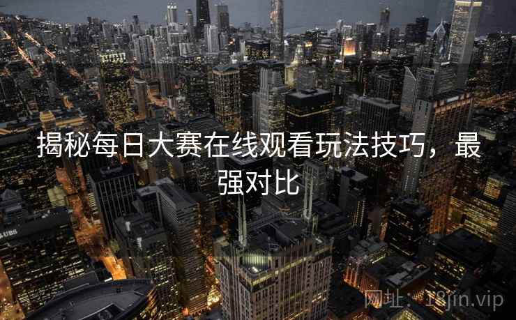 揭秘每日大赛在线观看玩法技巧，最强对比