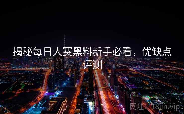 揭秘每日大赛黑料新手必看，优缺点评测