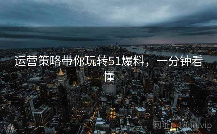 运营策略带你玩转51爆料，一分钟看懂
