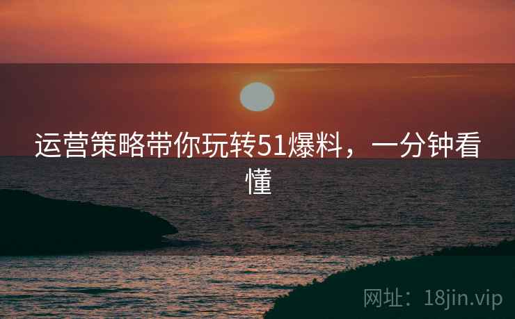 运营策略带你玩转51爆料，一分钟看懂