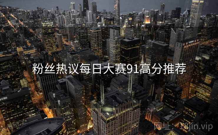粉丝热议每日大赛91高分推荐