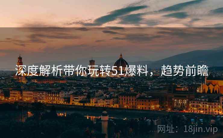 深度解析带你玩转51爆料，趋势前瞻