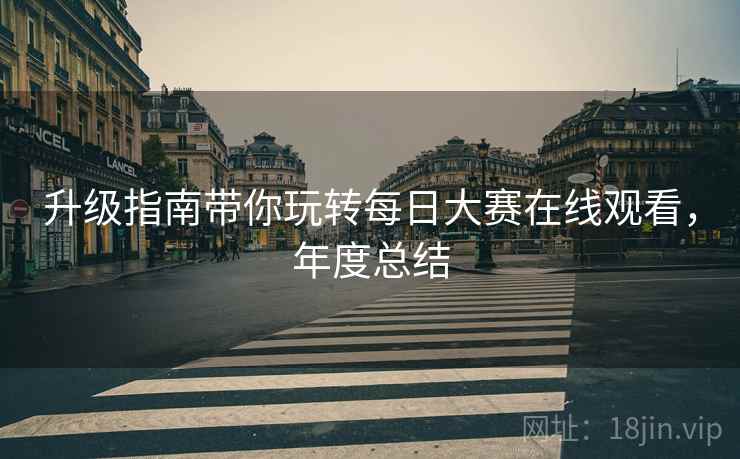 升级指南带你玩转每日大赛在线观看，年度总结