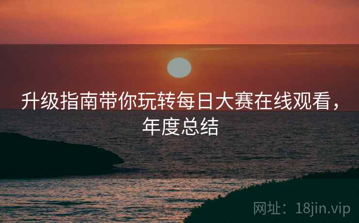 升级指南带你玩转每日大赛在线观看，年度总结