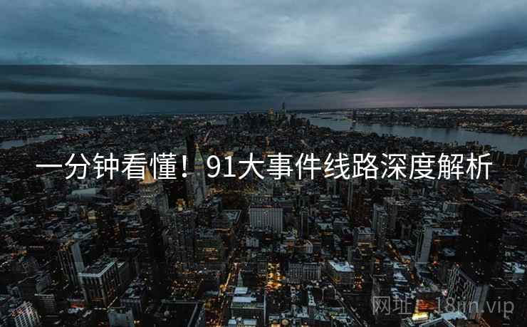 一分钟看懂！91大事件线路深度解析