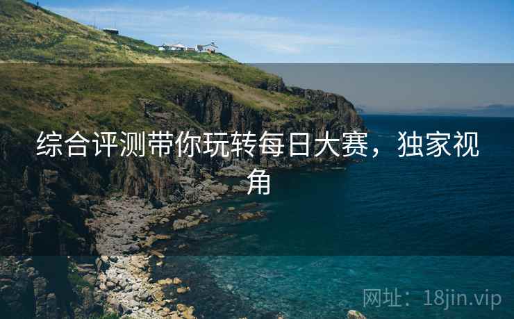 综合评测带你玩转每日大赛，独家视角