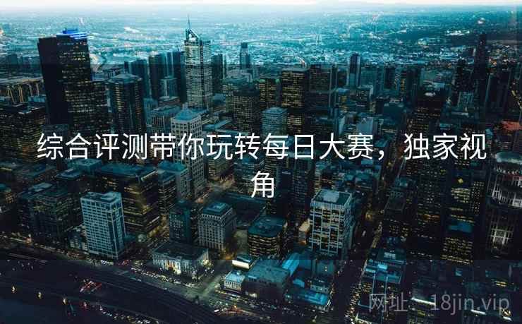 综合评测带你玩转每日大赛，独家视角