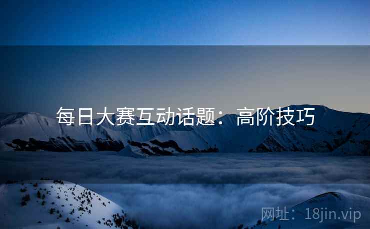 每日大赛互动话题：高阶技巧