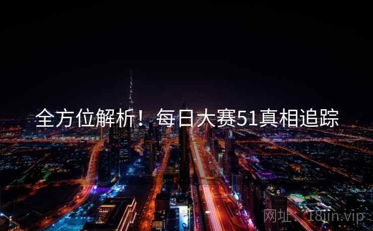 全方位解析！每日大赛51真相追踪