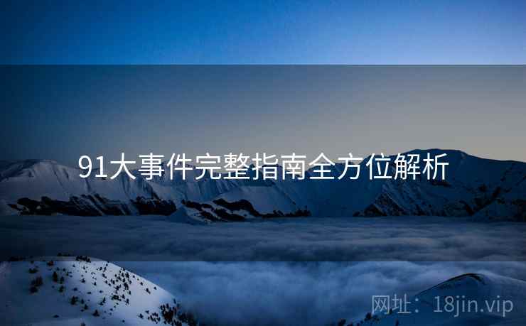 91大事件完整指南全方位解析