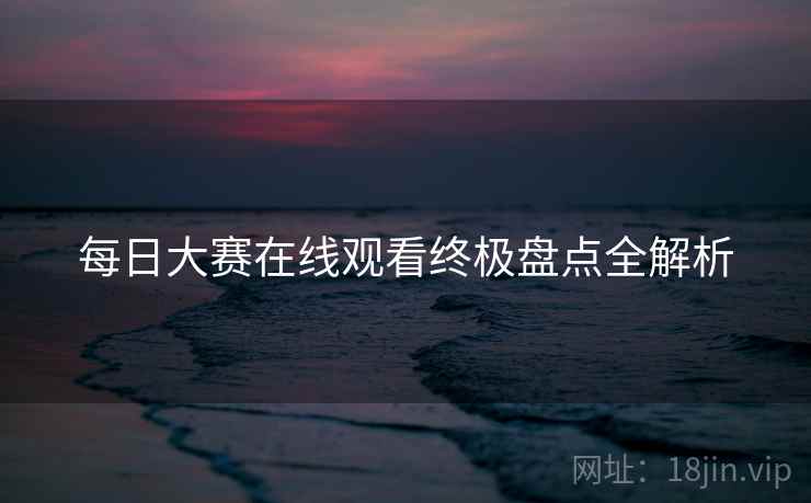 每日大赛在线观看终极盘点全解析