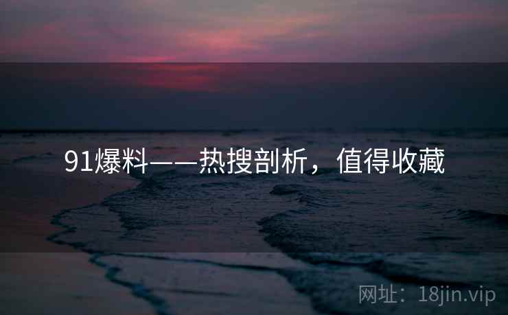 91爆料——热搜剖析，值得收藏