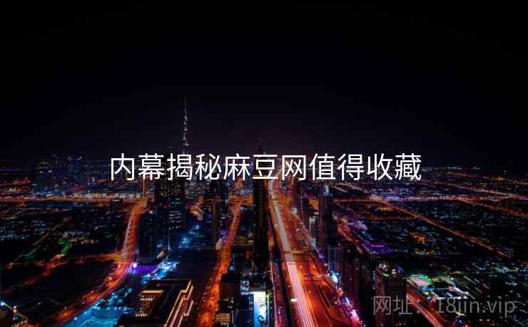 内幕揭秘麻豆网值得收藏