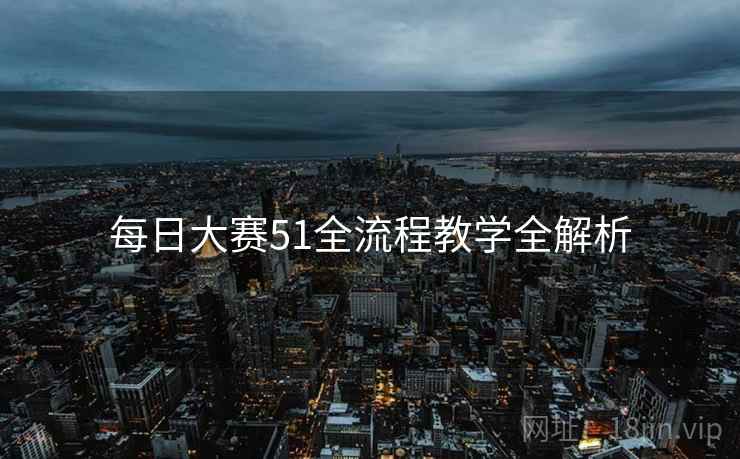每日大赛51全流程教学全解析