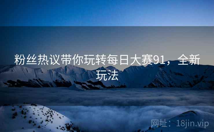 粉丝热议带你玩转每日大赛91，全新玩法