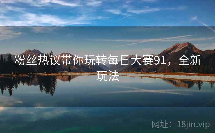 粉丝热议带你玩转每日大赛91，全新玩法
