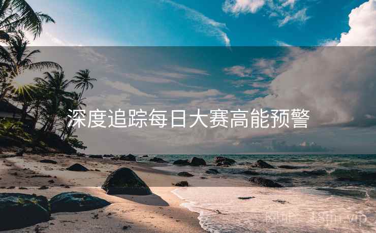 深度追踪每日大赛高能预警