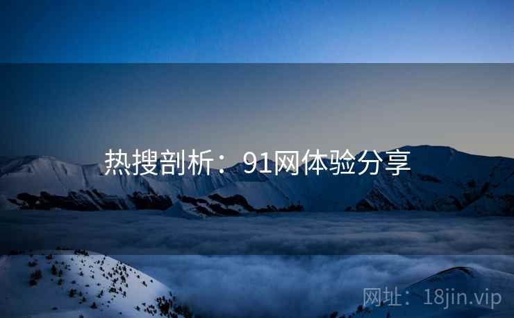 热搜剖析：91网体验分享