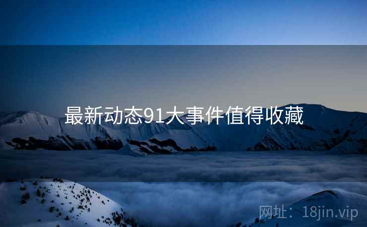 最新动态91大事件值得收藏