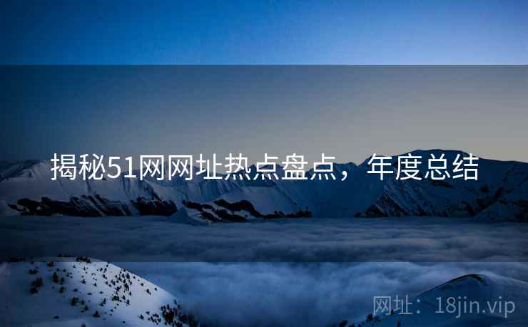 揭秘51网网址热点盘点，年度总结