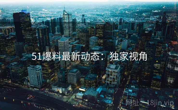 51爆料最新动态：独家视角