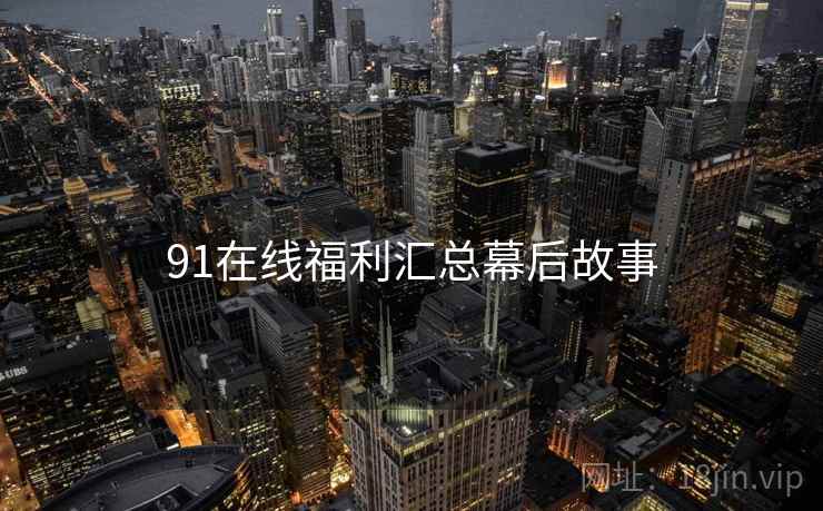 91在线福利汇总幕后故事
