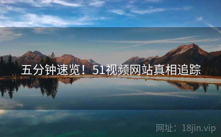 五分钟速览！51视频网站真相追踪