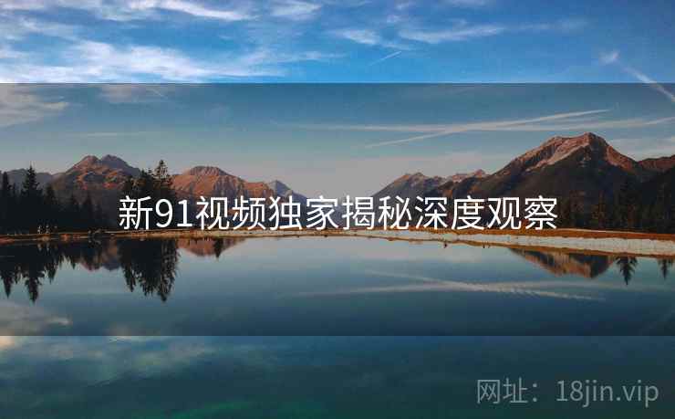 新91视频独家揭秘深度观察