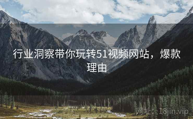 行业洞察带你玩转51视频网站，爆款理由