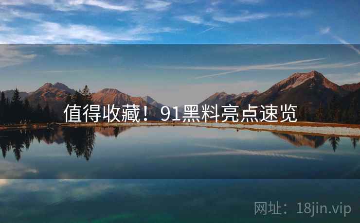 值得收藏！91黑料亮点速览