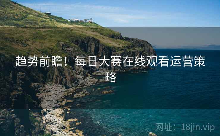 趋势前瞻！每日大赛在线观看运营策略