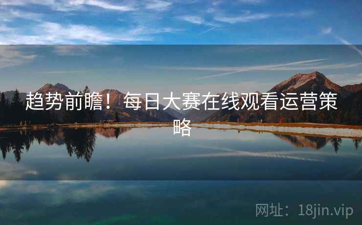 趋势前瞻！每日大赛在线观看运营策略