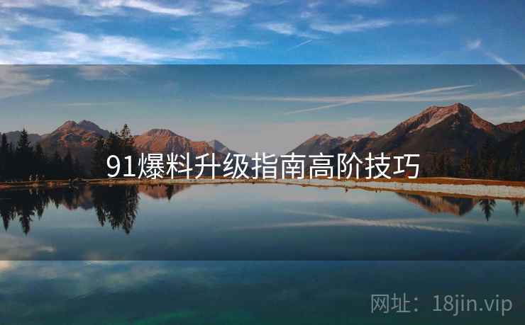 91爆料升级指南高阶技巧