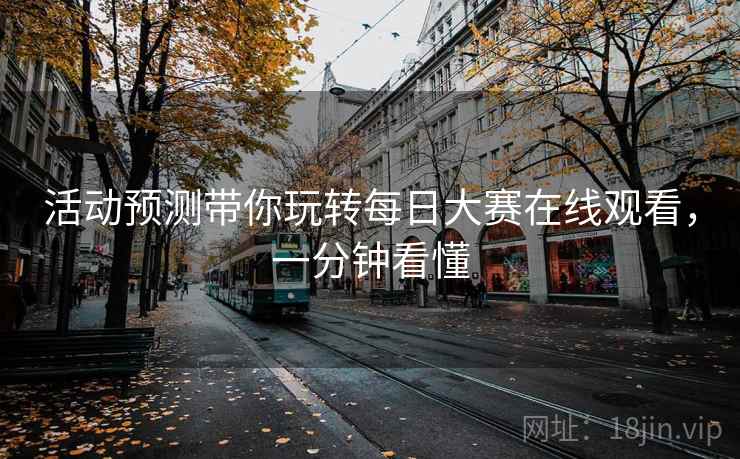 活动预测带你玩转每日大赛在线观看，一分钟看懂