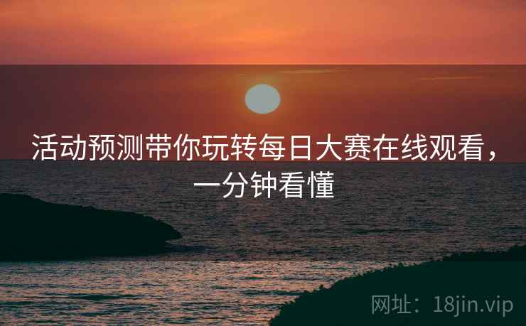 活动预测带你玩转每日大赛在线观看，一分钟看懂