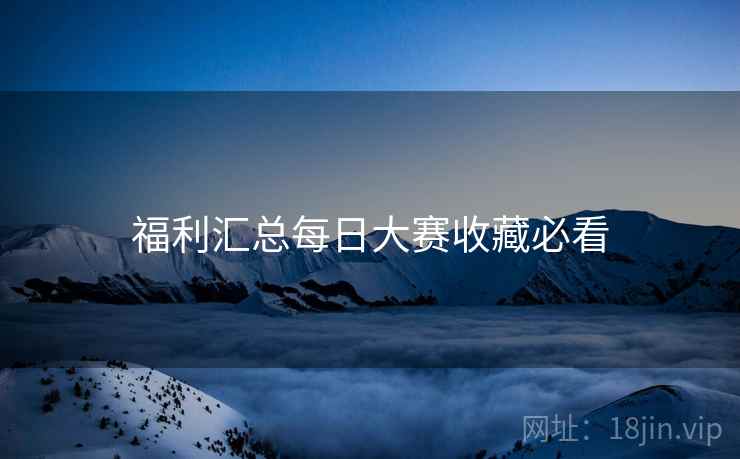 福利汇总每日大赛收藏必看