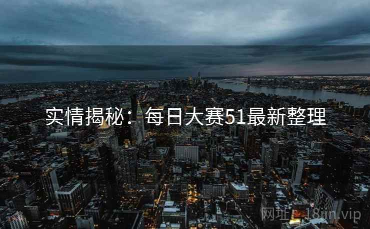 实情揭秘：每日大赛51最新整理