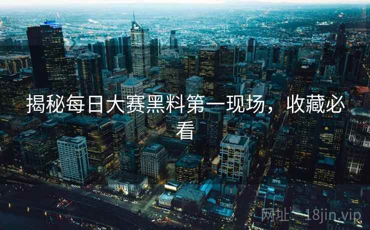 揭秘每日大赛黑料第一现场，收藏必看