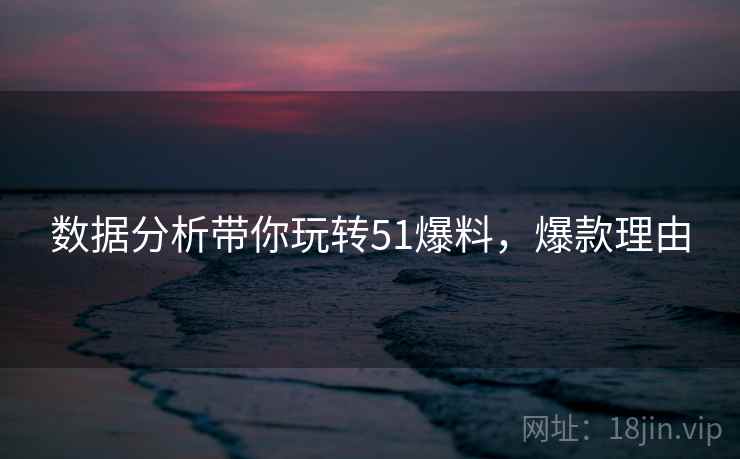 数据分析带你玩转51爆料，爆款理由