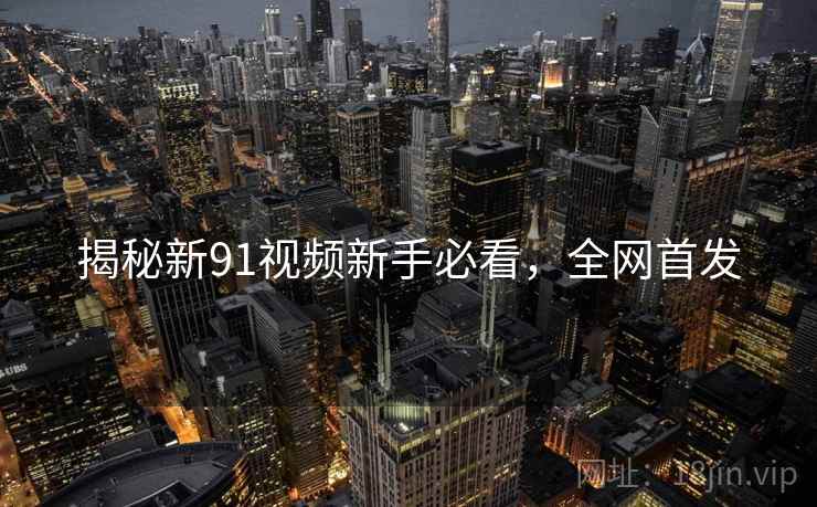 揭秘新91视频新手必看，全网首发