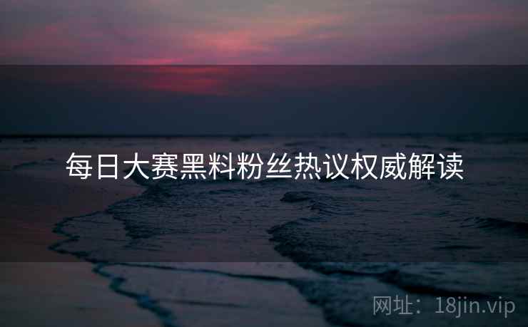每日大赛黑料粉丝热议权威解读