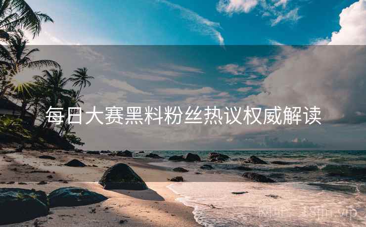 每日大赛黑料粉丝热议权威解读
