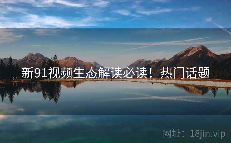 新91视频生态解读必读！热门话题